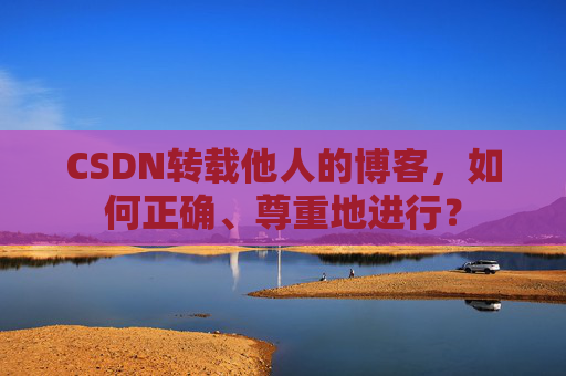CSDN转载他人的博客，如何正确、尊重地进行？