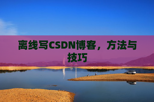 离线写CSDN博客，方法与技巧
